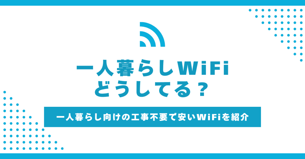 一人暮らしのWiFiはどうしてる？必要性と工事不要で手軽に繋げるおすすめの回線も紹介